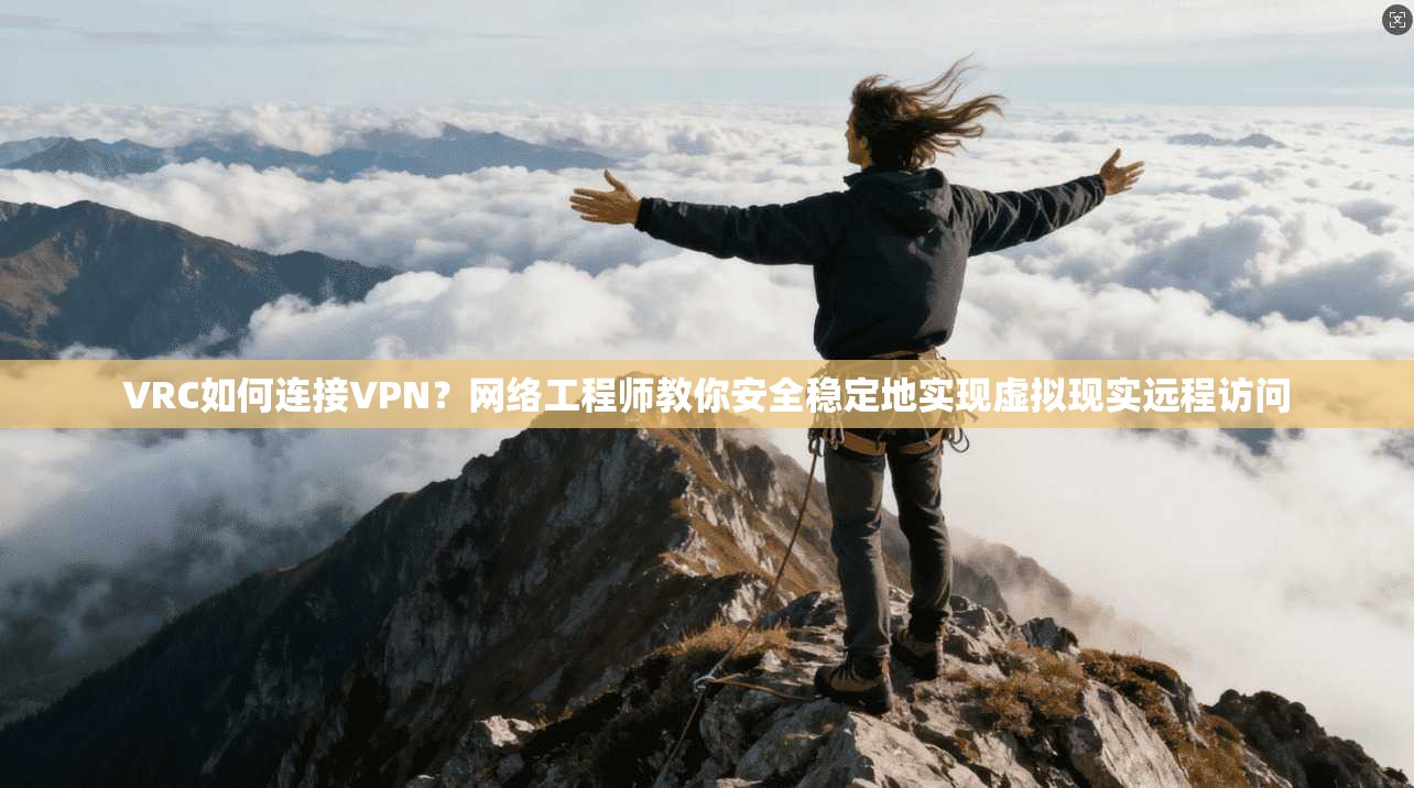 VRC如何连接VPN？网络工程师教你安全稳定地实现虚拟现实远程访问