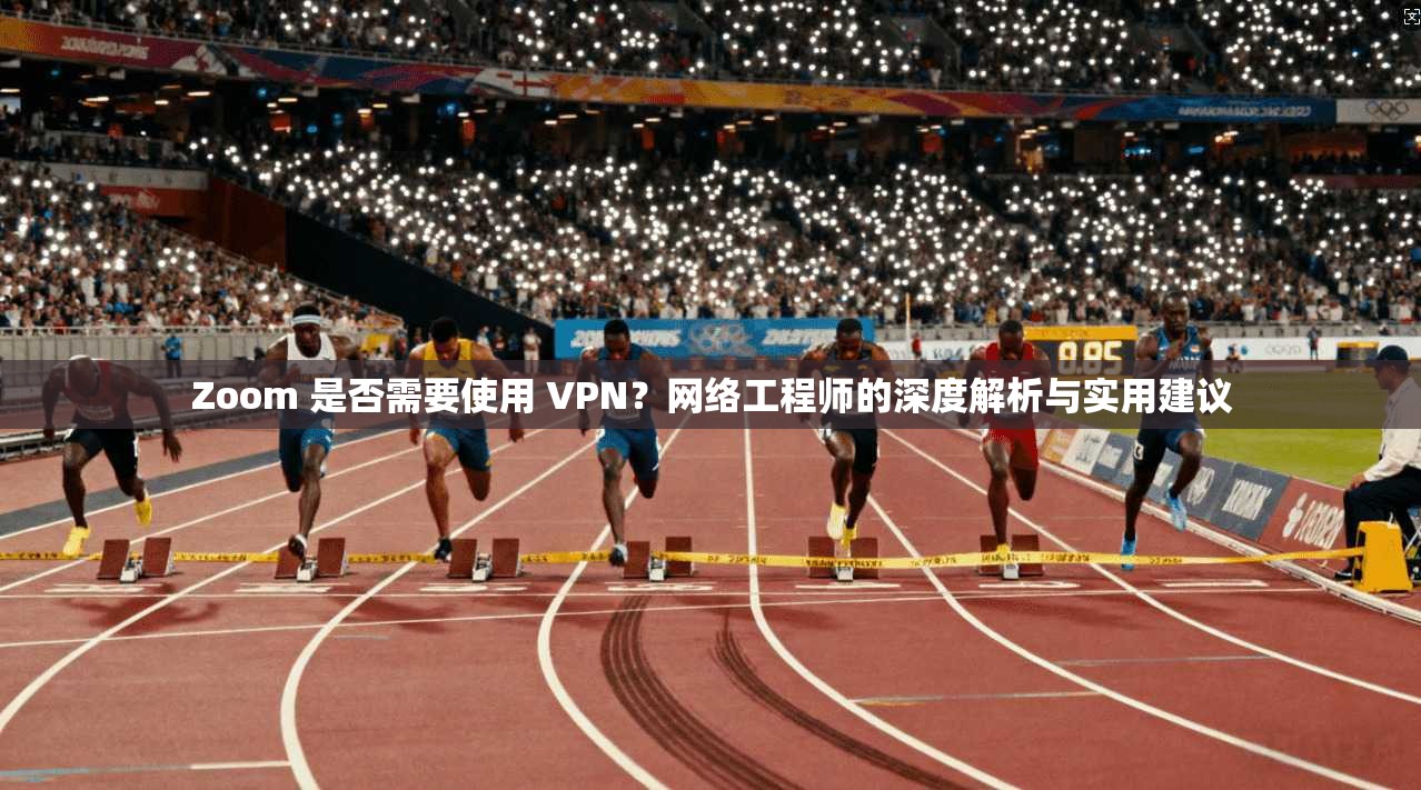 Zoom 是否需要使用 VPN？网络工程师的深度解析与实用建议