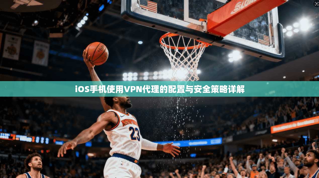 iOS手机使用VPN代理的配置与安全策略详解