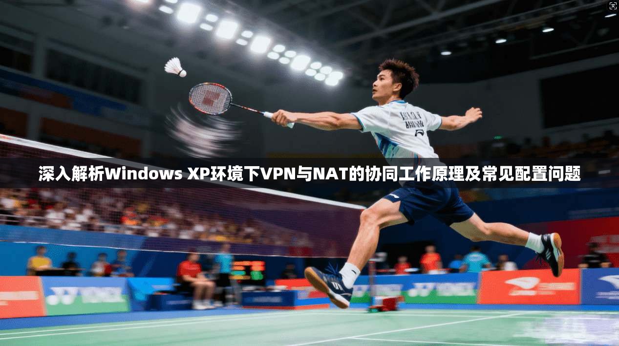 深入解析Windows XP环境下VPN与NAT的协同工作原理及常见配置问题