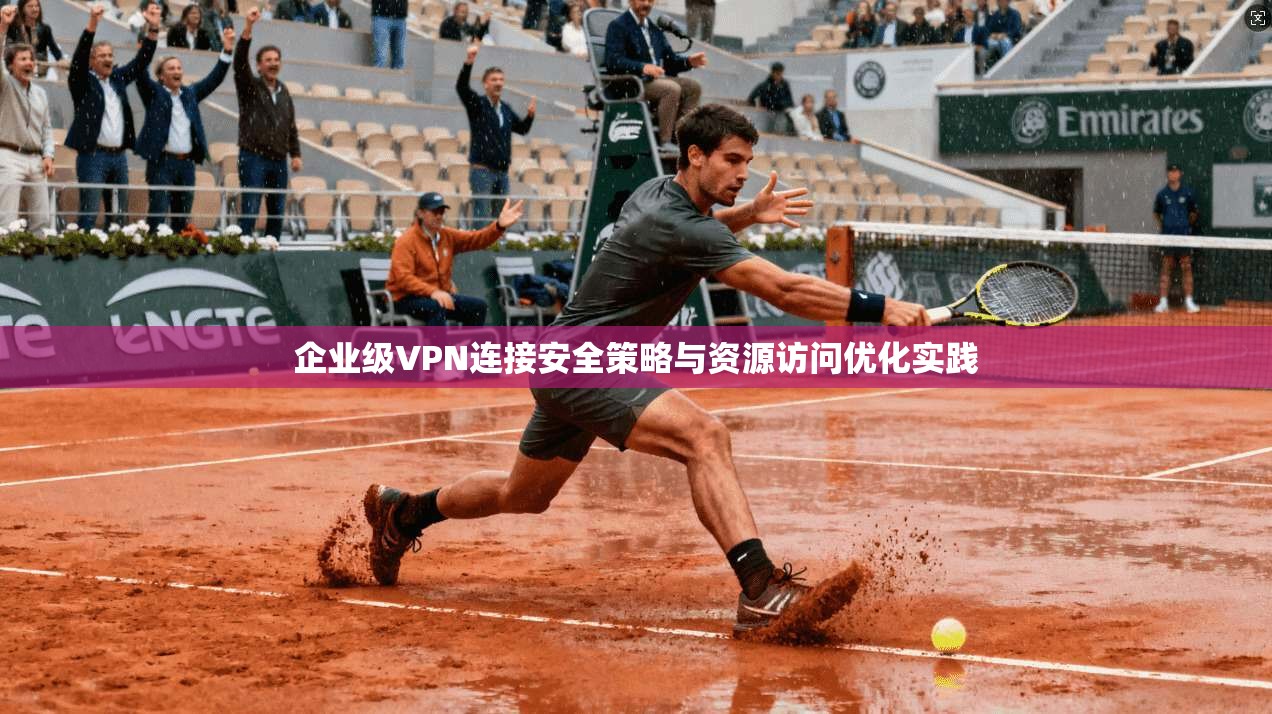企业级VPN连接安全策略与资源访问优化实践