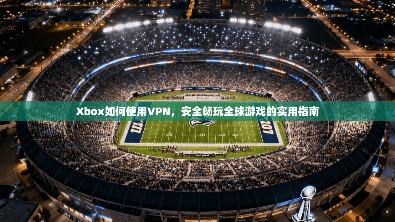 Xbox如何使用VPN，安全畅玩全球游戏的实用指南