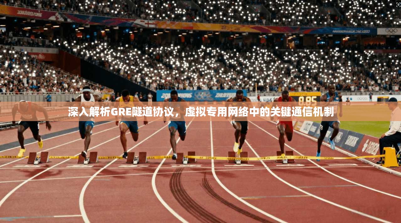 深入解析GRE隧道协议，虚拟专用网络中的关键通信机制
