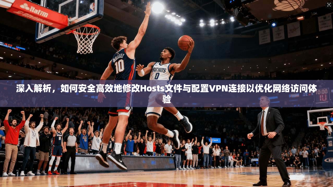 深入解析，如何安全高效地修改Hosts文件与配置VPN连接以优化网络访问体验