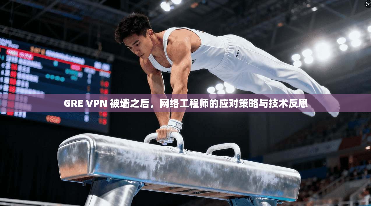 GRE VPN 被墙之后,网络工程师的应对策略与技术反思