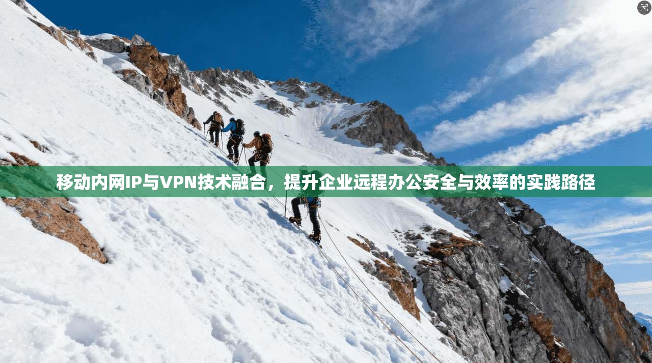 移动内网IP与VPN技术融合，提升企业远程办公安全与效率的实践路径