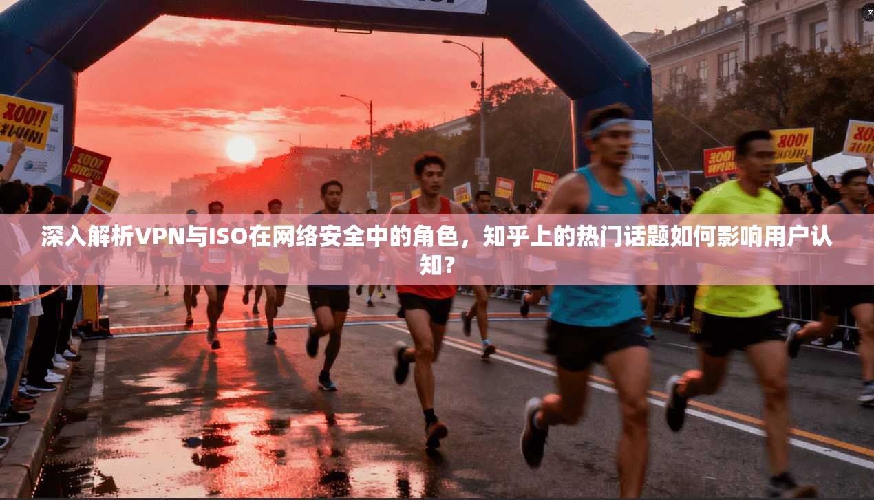 深入解析VPN与ISO在网络安全中的角色，知乎上的热门话题如何影响用户认知？