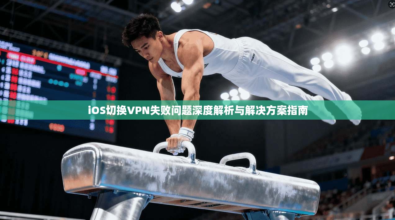 iOS切换VPN失败问题深度解析与解决方案指南