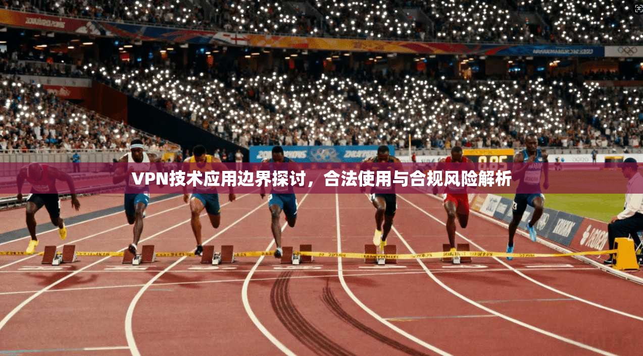 VPN技术应用边界探讨，合法使用与合规风险解析