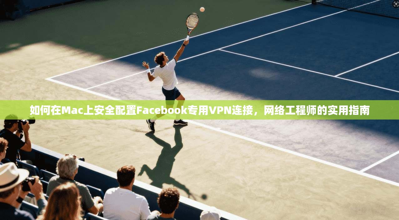 如何在Mac上安全配置Facebook专用VPN连接，网络工程师的实用指南