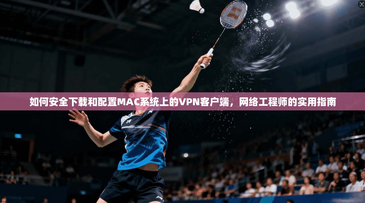 如何安全下载和配置MAC系统上的VPN客户端，网络工程师的实用指南