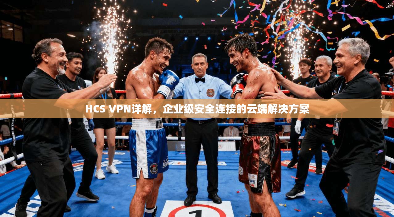 HCS VPN详解，企业级安全连接的云端解决方案