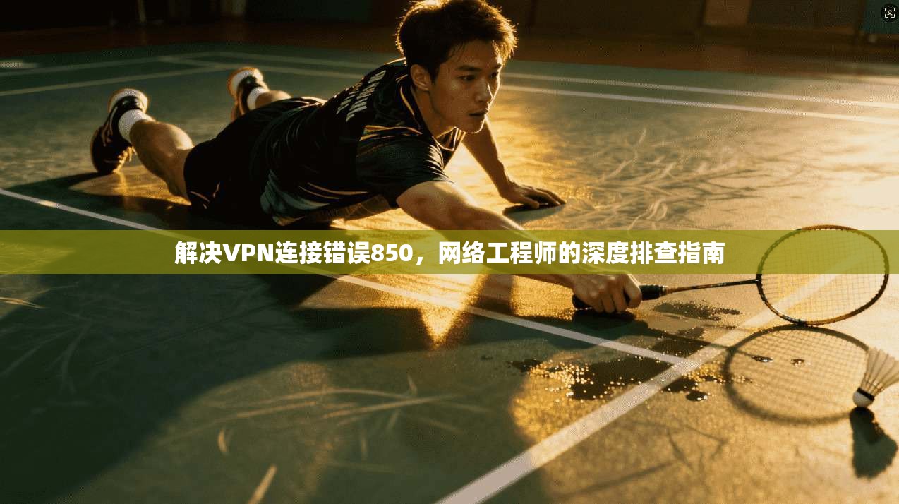 解决VPN连接错误850，网络工程师的深度排查指南