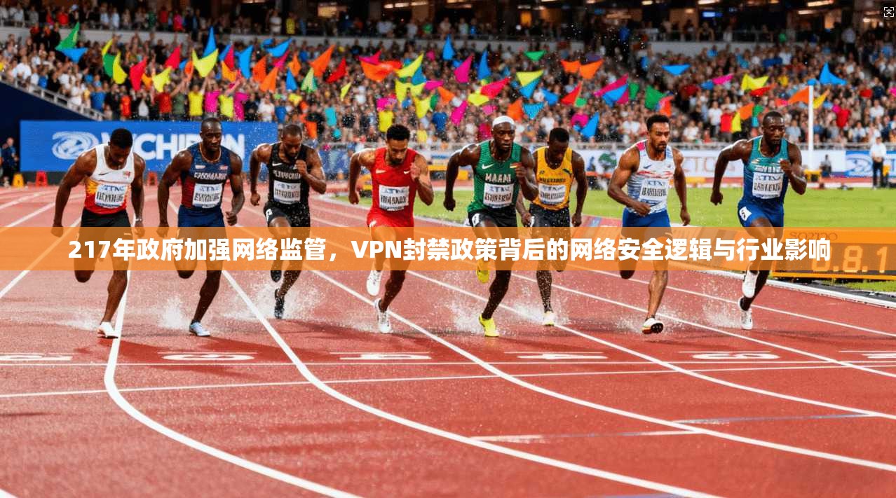 217年政府加强网络监管，VPN封禁政策背后的网络安全逻辑与行业影响