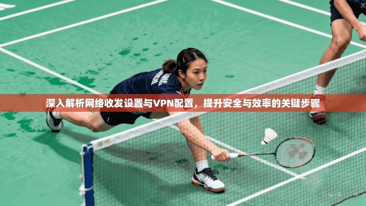 深入解析网络收发设置与VPN配置,提升安全与效率的关键步骤