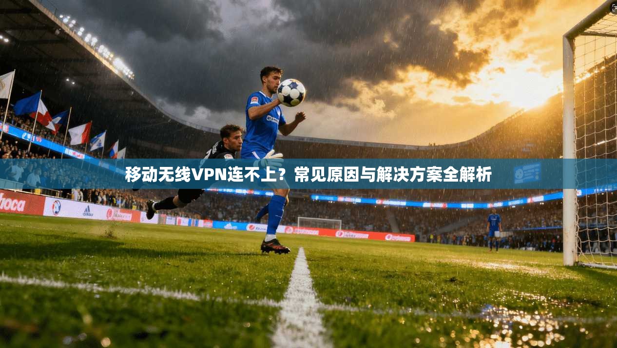 移动无线VPN连不上？常见原因与解决方案全解析