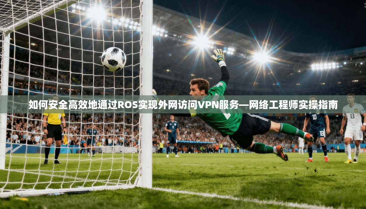如何安全高效地通过ROS实现外网访问VPN服务—网络工程师实操指南