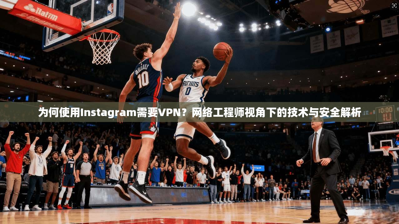 为何使用Instagram需要VPN？网络工程师视角下的技术与安全解析