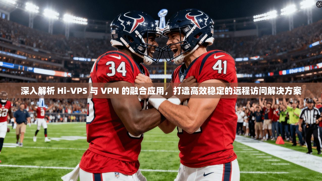 深入解析 Hi-VPS 与 VPN 的融合应用，打造高效稳定的远程访问解决方案