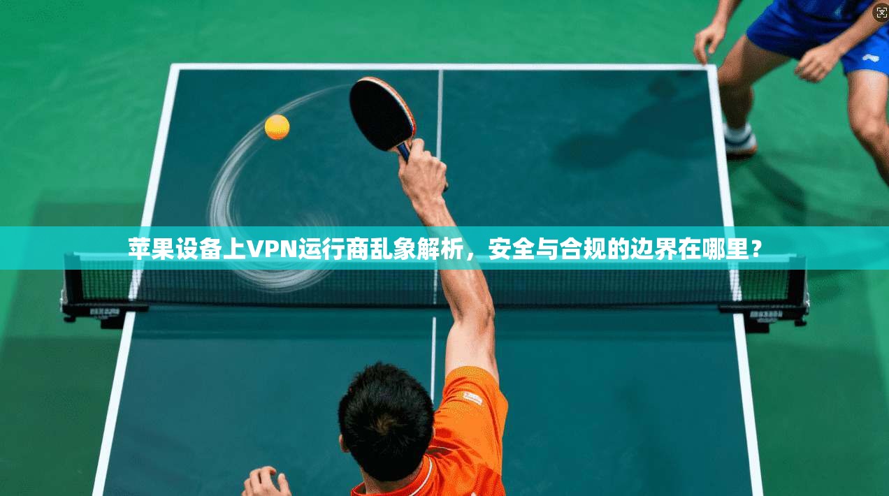 苹果设备上VPN运行商乱象解析，安全与合规的边界在哪里？