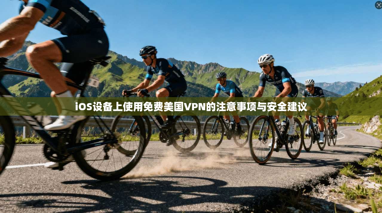 iOS设备上使用免费美国VPN的注意事项与安全建议