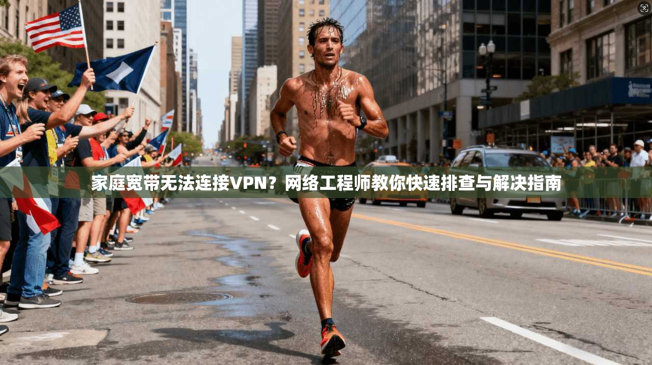 家庭宽带无法连接VPN？网络工程师教你快速排查与解决指南
