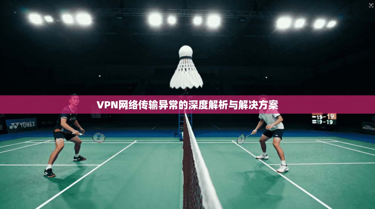 VPN网络传输异常的深度解析与解决方案
