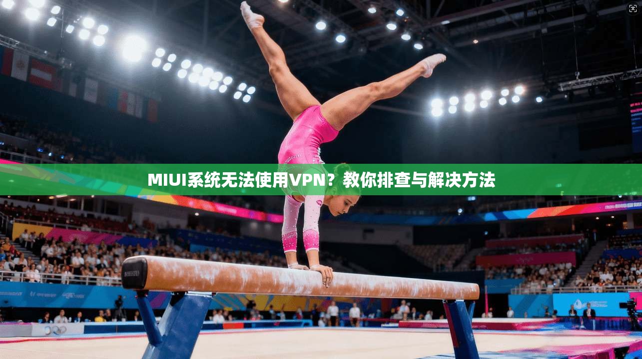 MIUI系统无法使用VPN？教你排查与解决方法