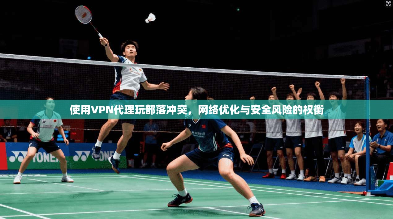 使用VPN代理玩部落冲突，网络优化与安全风险的权衡