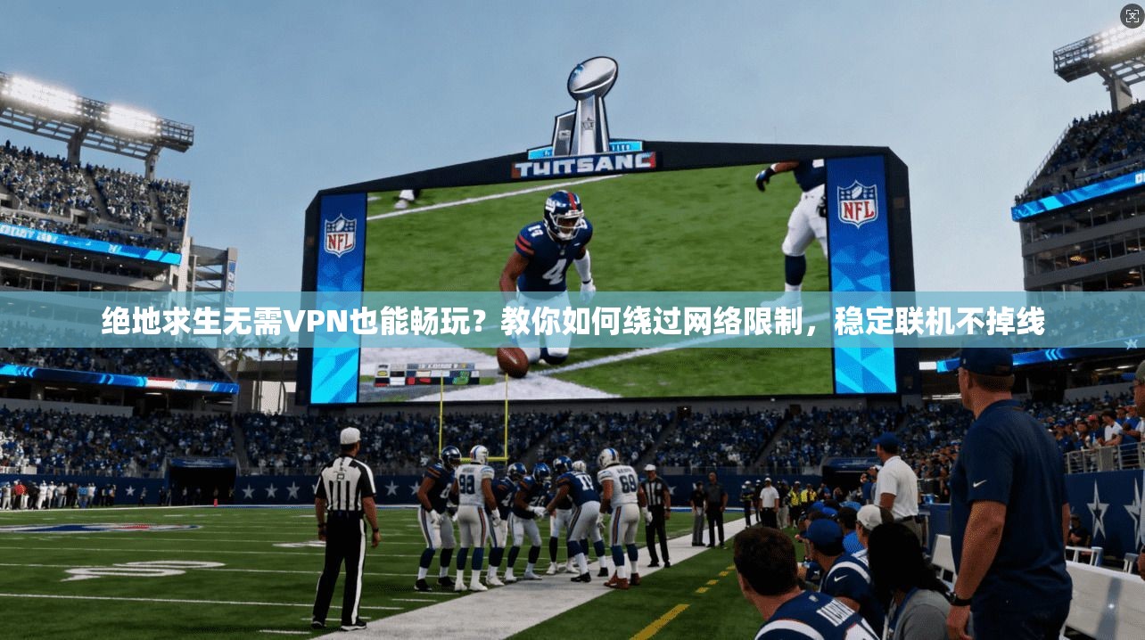 绝地求生无需VPN也能畅玩?教你如何绕过网络限制,稳定联机不掉线