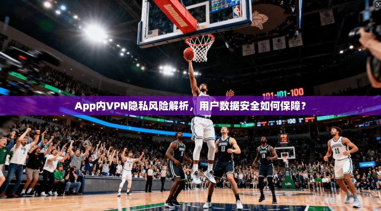 App内VPN隐私风险解析，用户数据安全如何保障？