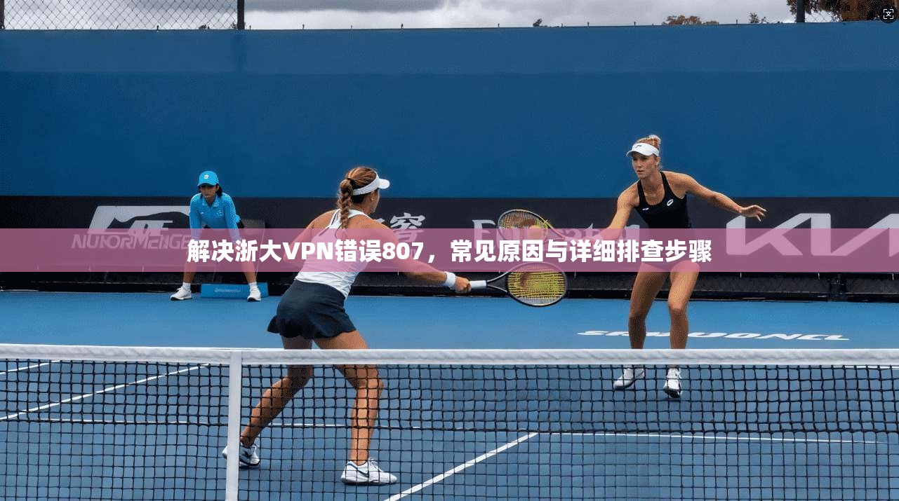 解决浙大VPN错误807，常见原因与详细排查步骤
