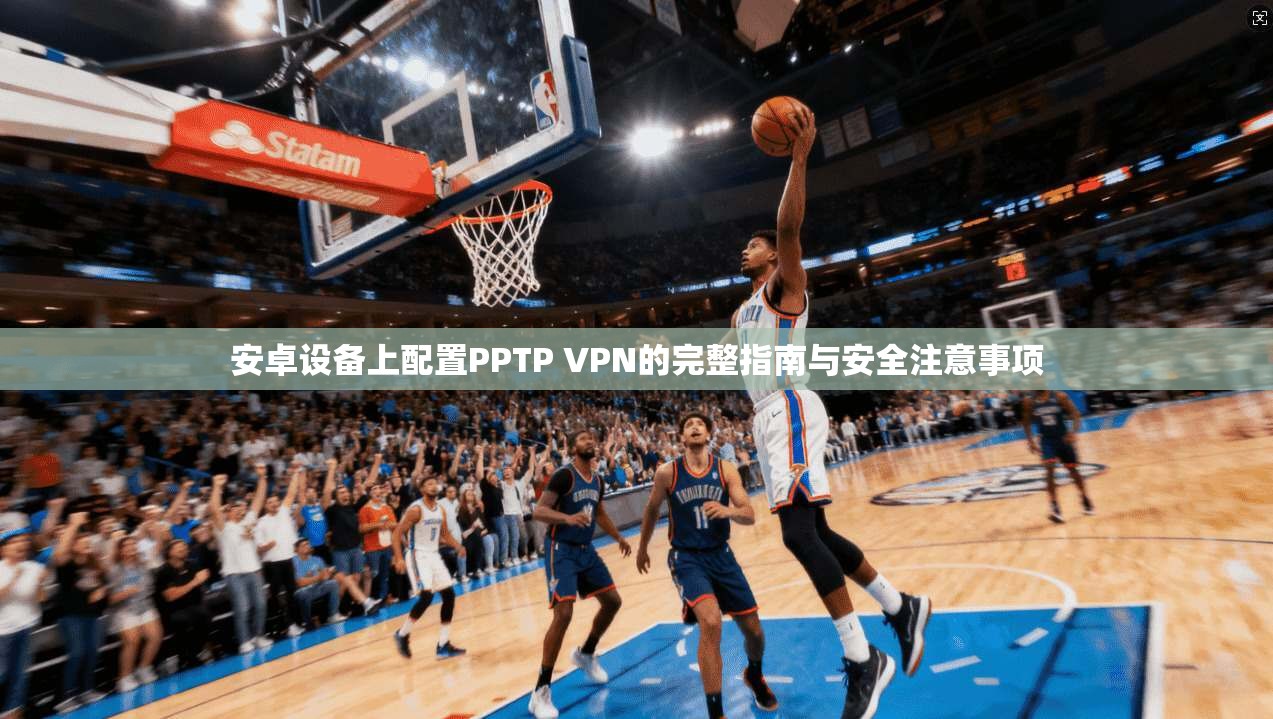 安卓设备上配置PPTP VPN的完整指南与安全注意事项