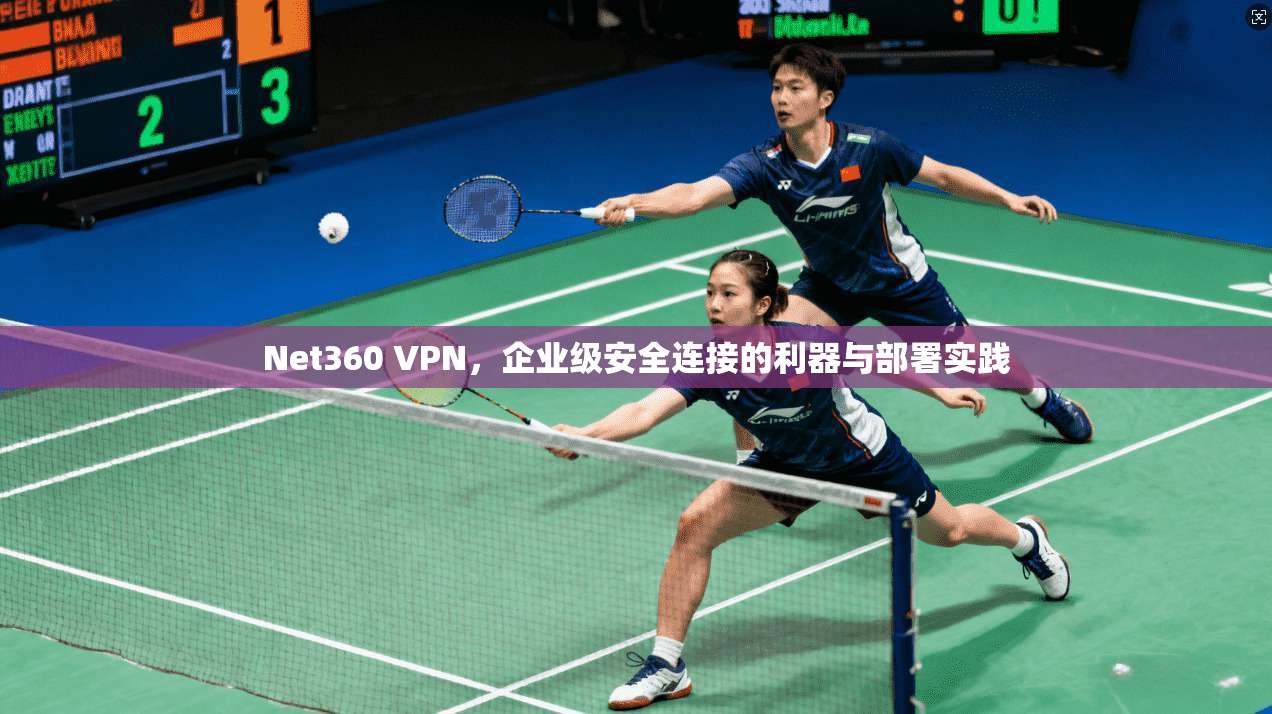Net360 VPN，企业级安全连接的利器与部署实践