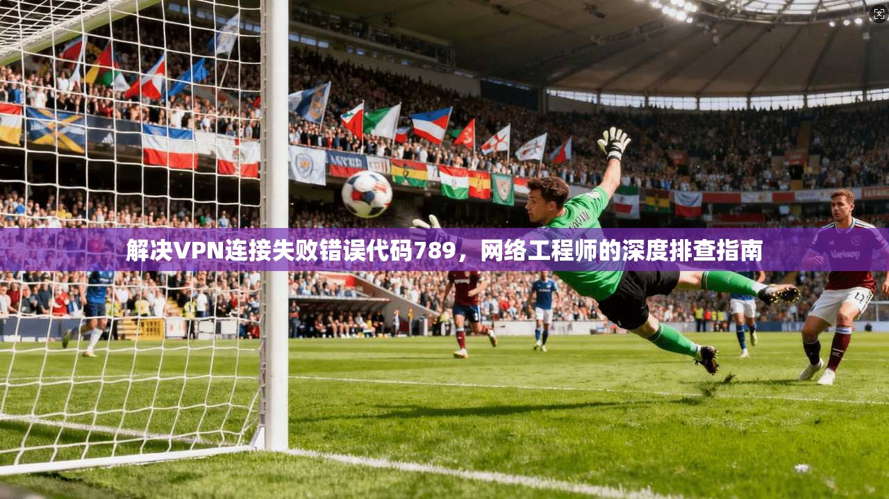解决VPN连接失败错误代码789，网络工程师的深度排查指南