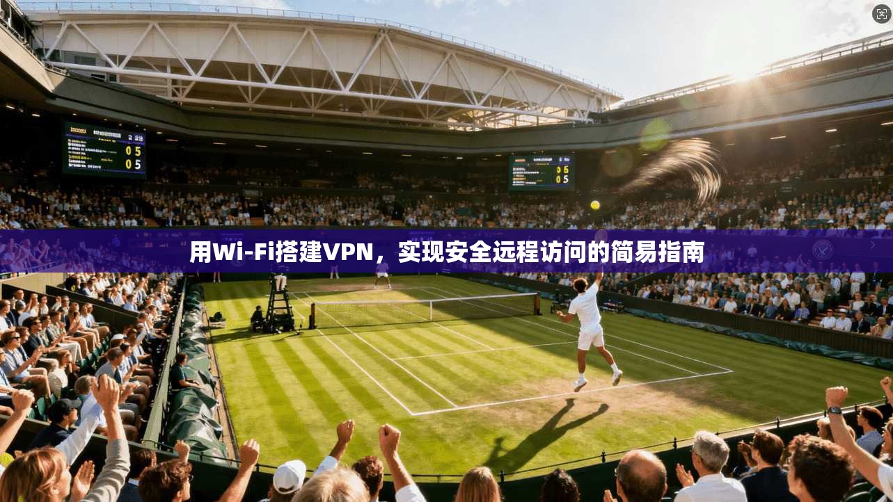 用Wi-Fi搭建VPN，实现安全远程访问的简易指南