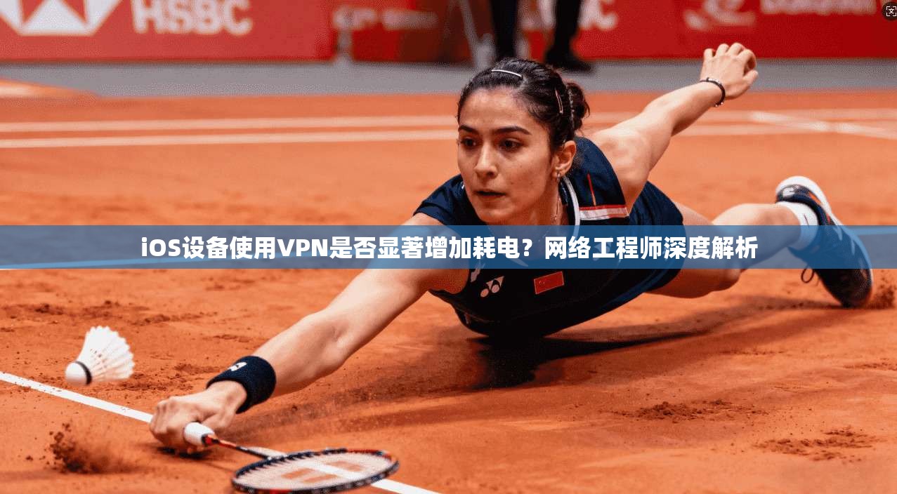 iOS设备使用VPN是否显著增加耗电？网络工程师深度解析