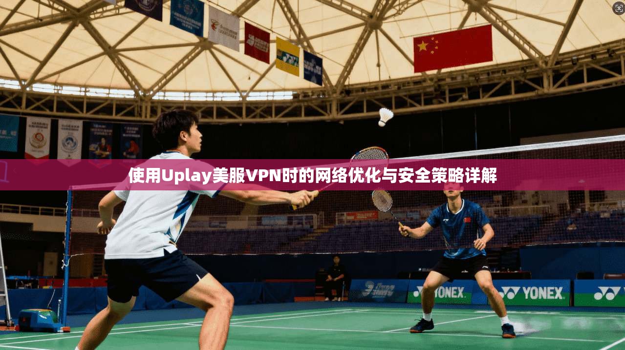 使用Uplay美服VPN时的网络优化与安全策略详解