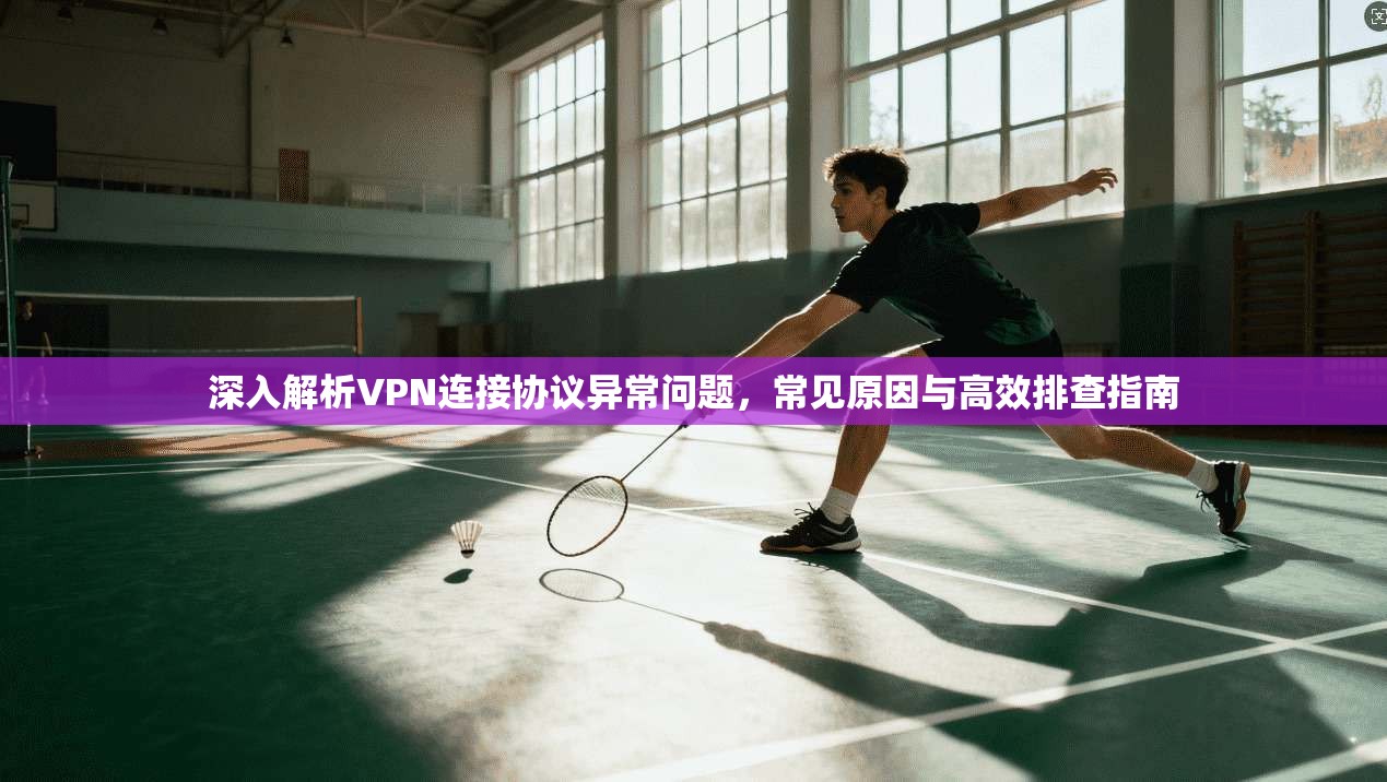 深入解析VPN连接协议异常问题，常见原因与高效排查指南