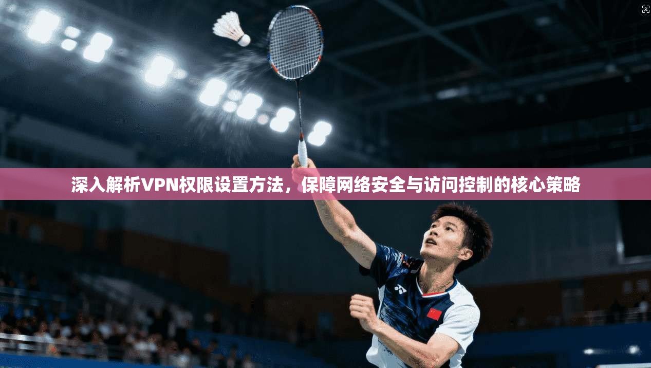深入解析VPN权限设置方法，保障网络安全与访问控制的核心策略