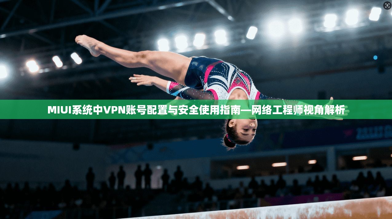 MIUI系统中VPN账号配置与安全使用指南—网络工程师视角解析