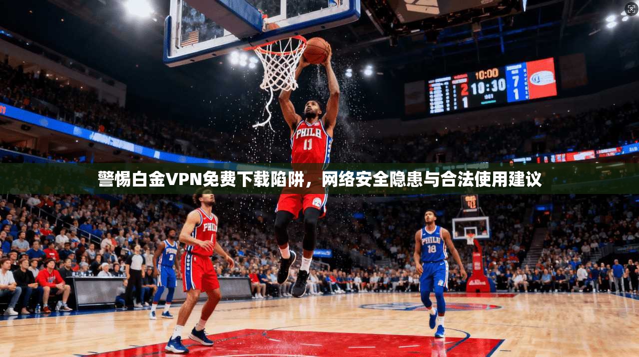 警惕白金VPN免费下载陷阱，网络安全隐患与合法使用建议