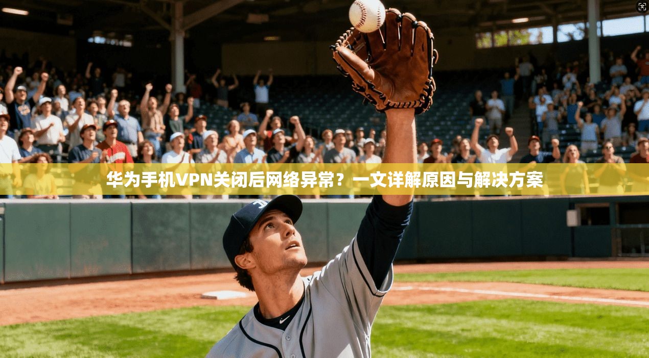 华为手机VPN关闭后网络异常？一文详解原因与解决方案