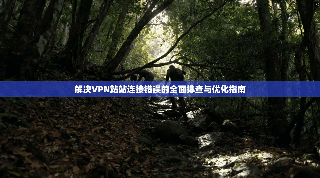 解决VPN站站连接错误的全面排查与优化指南
