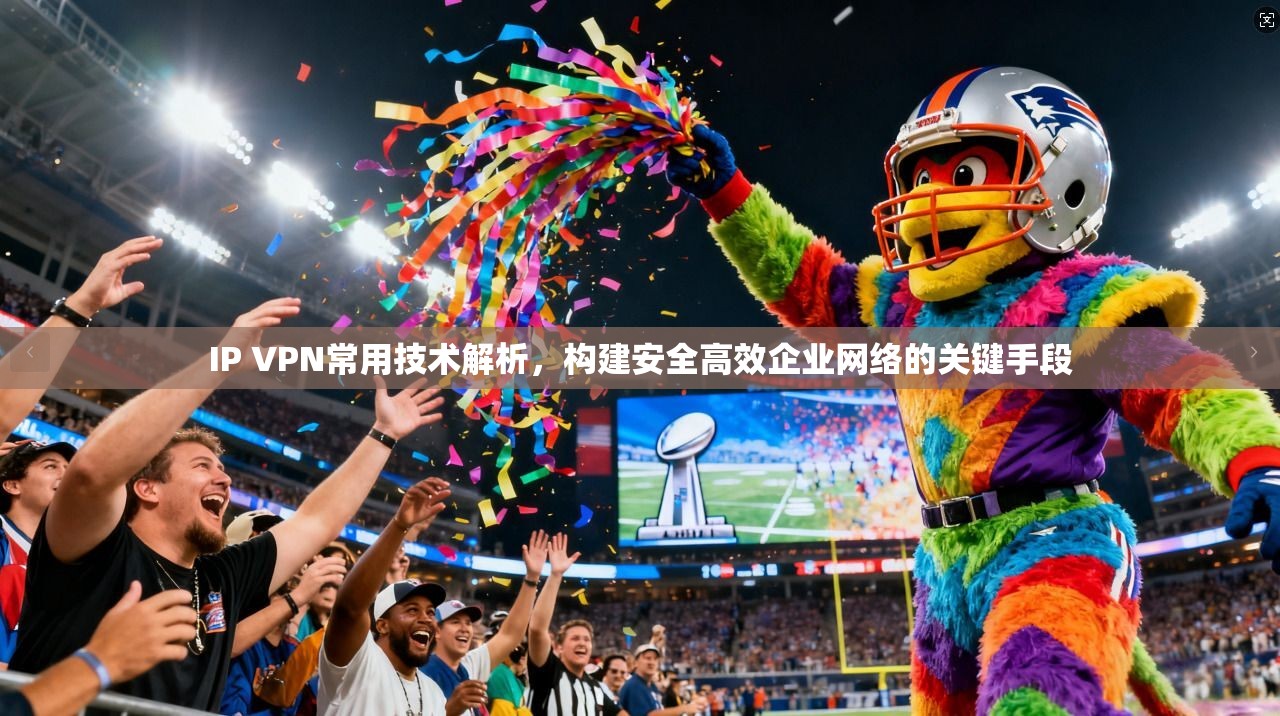 IP VPN常用技术解析，构建安全高效企业网络的关键手段