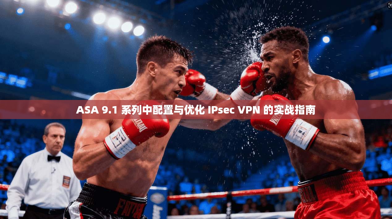 ASA 9.1 系列中配置与优化 IPsec VPN 的实战指南