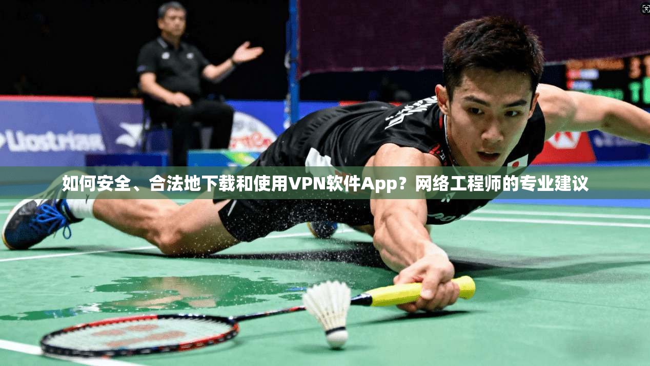 如何安全、合法地下载和使用VPN软件App？网络工程师的专业建议