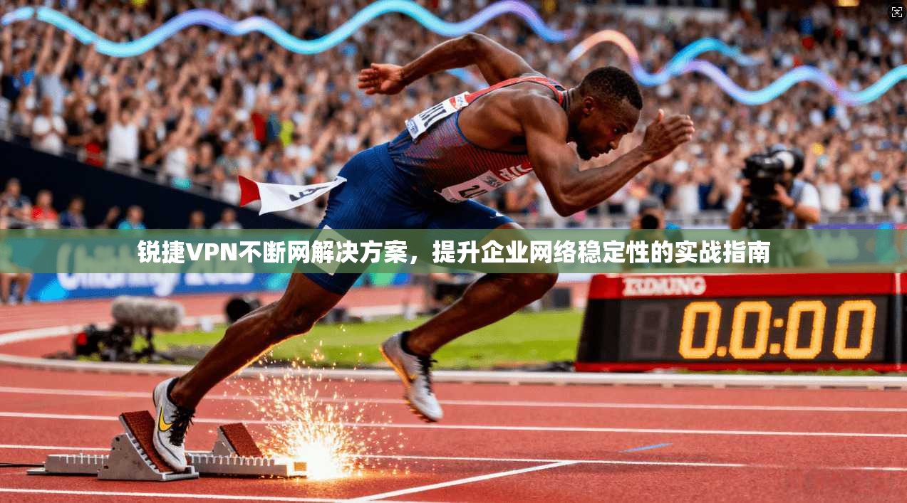 锐捷VPN不断网解决方案，提升企业网络稳定性的实战指南