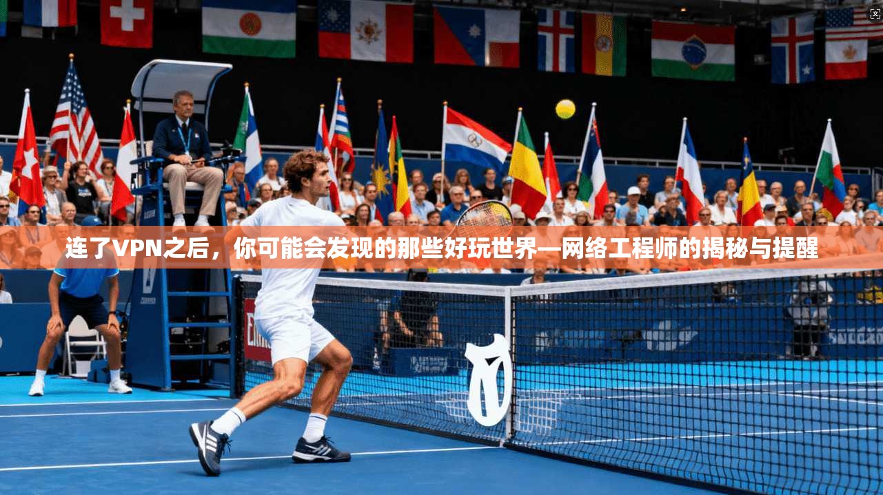 连了VPN之后，你可能会发现的那些好玩世界—网络工程师的揭秘与提醒