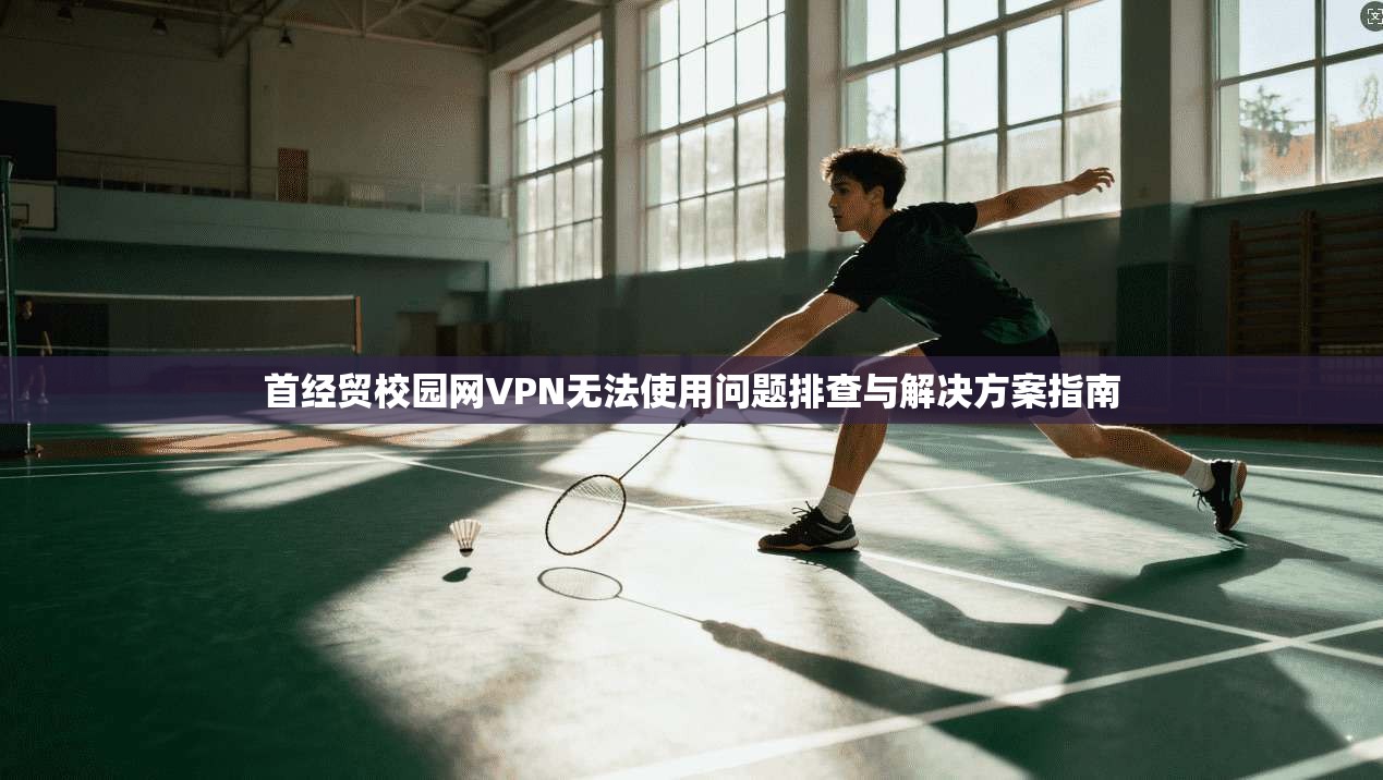首经贸校园网VPN无法使用问题排查与解决方案指南